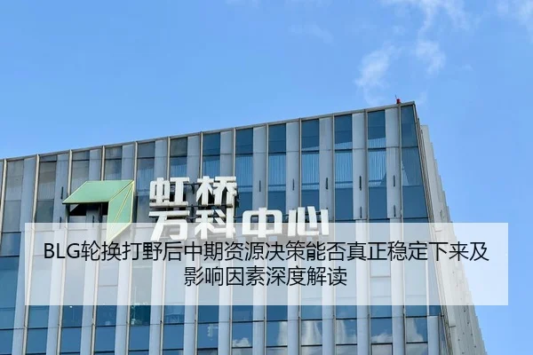BLG轮换打野后中期资源决策能否真正稳定下来及影响因素深度解读